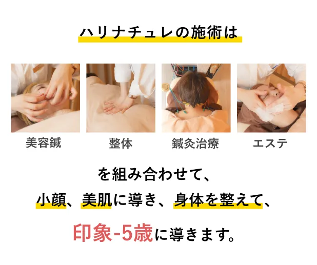 ハリナチュレの施術は美容鍼、整体、鍼灸治療、エステを組み合わせて、小顔、美肌に導き、身体を整えて、印象-5歳に導きます。