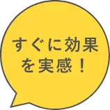 すぐに効果を実感！